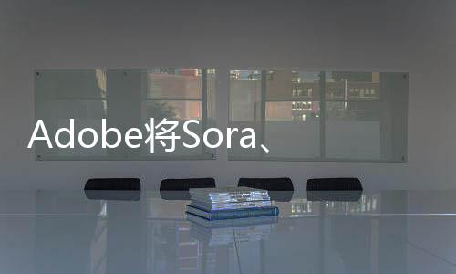 Adobe将Sora、Runway、Pika，集成在PR中