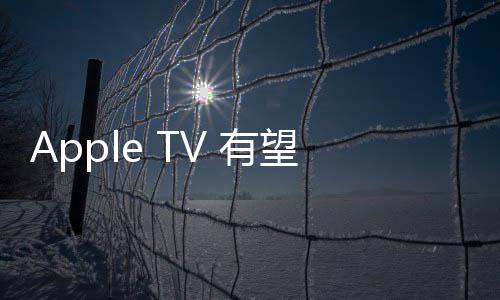 Apple TV 有望进入中国市场：曝苹果正在与中国移动洽谈合作
