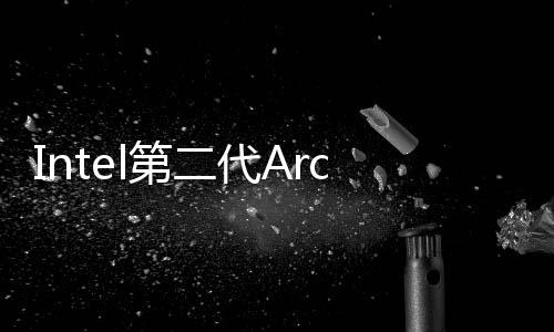 Intel第二代Arc独立显卡今秋登场！还是没有高端旗舰