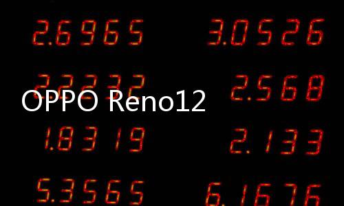 OPPO Reno12 Pro AI功能领先同档！售价2699元起