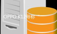 OPPO K12号称“充电5分钟，通话10小时”，4月24日发布