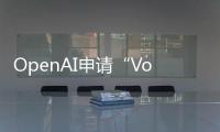 OpenAI申请“Voice Engine”商标，瞄准语音助手市场