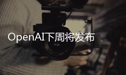 OpenAI下周将发布ChatGPT搜索引擎，挑战谷歌搜索！