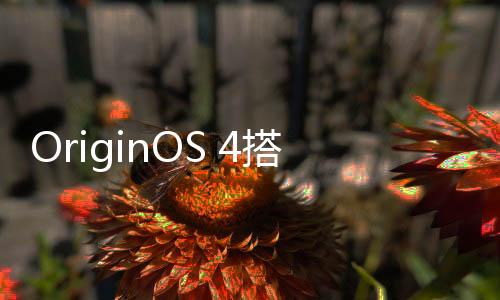 OriginOS 4搭载虚拟显卡等技术：让安卓流畅度媲美iOS！