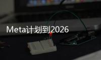 Meta计划到2026年推出生成式AI模型，为Reels等提供支持