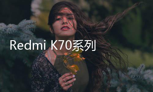 Redmi K70系列累计销量超280万台：K70拿下2K-3K销量