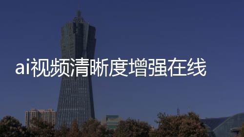 ai视频清晰度增强在线使用地址 人工智能视频增强软件有哪些推荐？