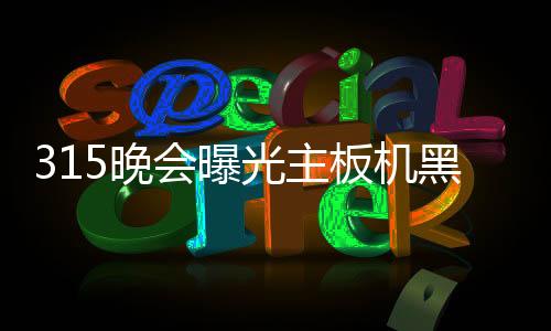 315晚会曝光主板机黑灰产业链：云抖科技等3家公司被点名