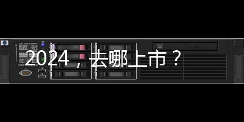 2024，去哪上市？