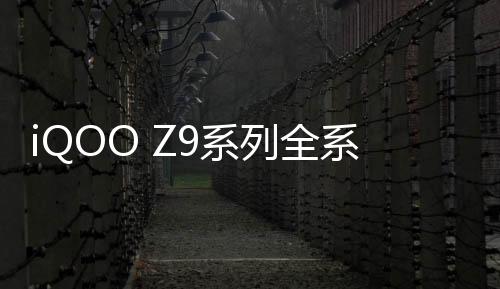 iQOO Z9系列全系三款手机配置大公开